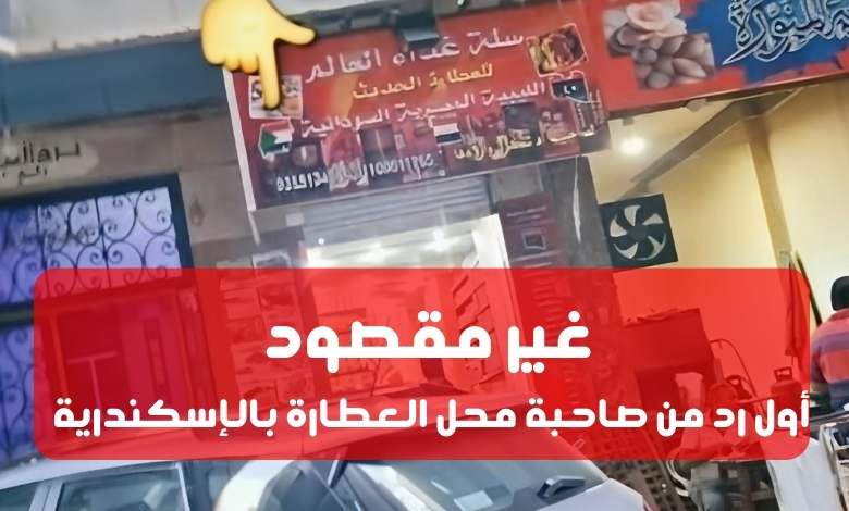 أول رد من صاحبة محل العطارة بالإسكندرية